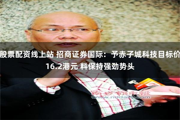 股票配资线上站 招商证券国际：予赤子城科技目标价16.2港元 料保持强劲势头