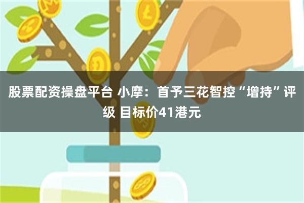 股票配资操盘平台 小摩：首予三花智控“增持”评级 目标价41港元
