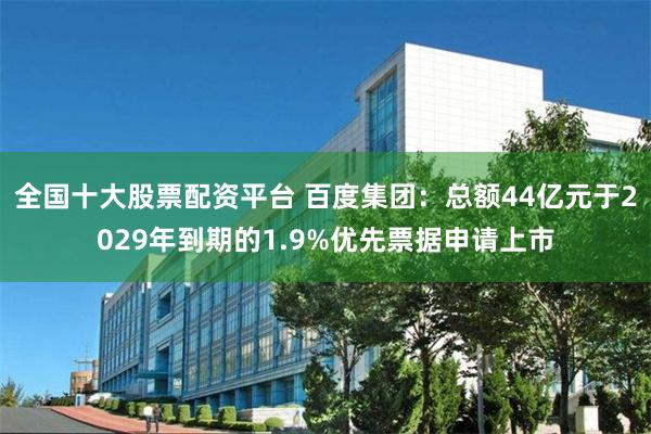 全国十大股票配资平台 百度集团：总额44亿元于2029年到期的1.9%优先票据申请上市
