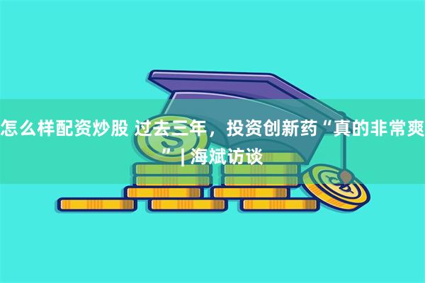 怎么样配资炒股 过去三年，投资创新药“真的非常爽” | 海斌访谈