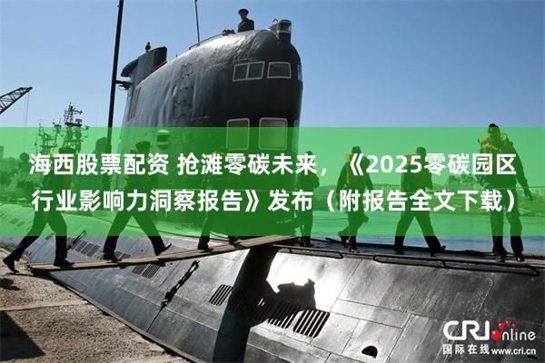 海西股票配资 抢滩零碳未来，《2025零碳园区行业影响力洞察报告》发布（附报告全文下载）