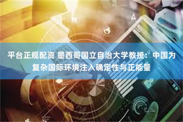 平台正规配资 墨西哥国立自治大学教授：中国为复杂国际环境注入确定性与正能量