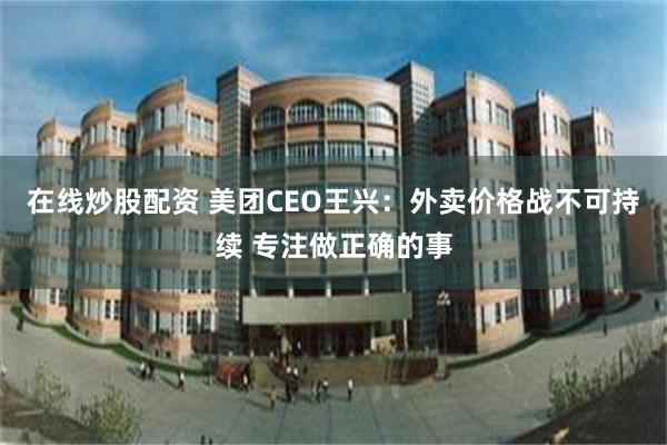 在线炒股配资 美团CEO王兴：外卖价格战不可持续 专注做正确的事